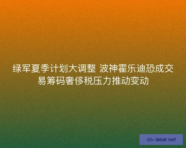 绿军夏季计划大调整 波神霍乐迪恐成交易筹码奢侈税压力推动变动