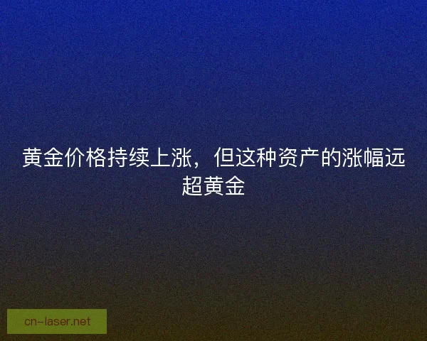 黄金价格持续上涨，但这种资产的涨幅远超黄金