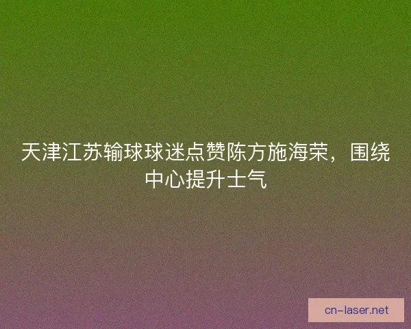 天津江苏输球球迷点赞陈方施海荣，围绕中心提升士气