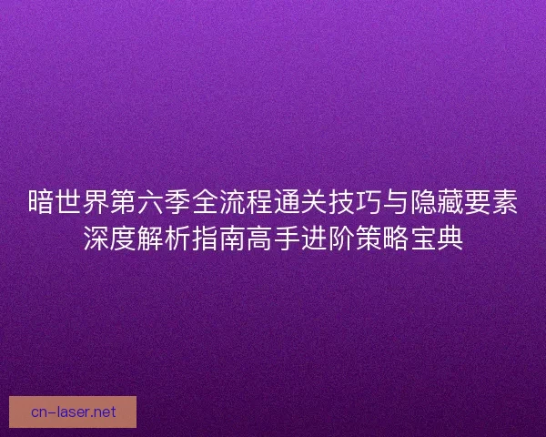 暗世界第六季全流程通关技巧与隐藏要素深度解析指南高手进阶策略宝典