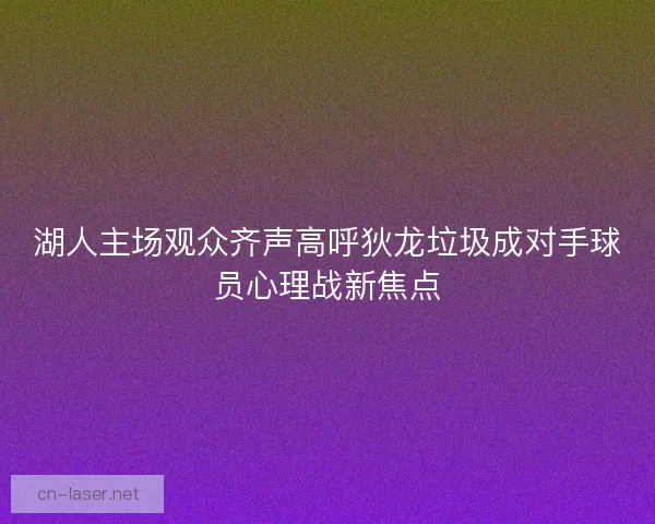湖人主场观众齐声高呼狄龙垃圾成对手球员心理战新焦点