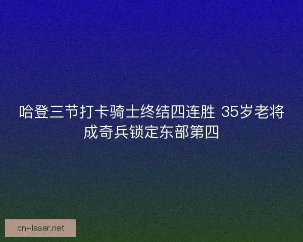 哈登三节打卡骑士终结四连胜 35岁老将成奇兵锁定东部第四