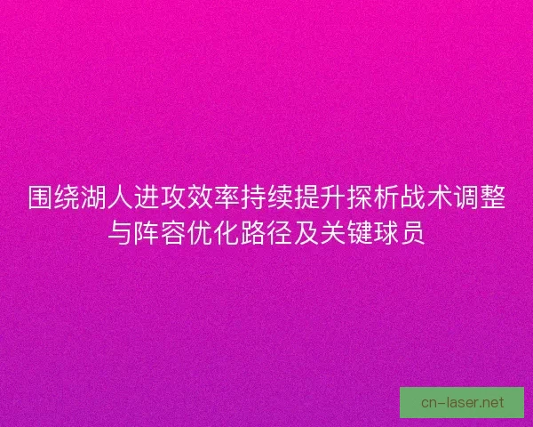 围绕湖人进攻效率持续提升探析战术调整与阵容优化路径及关键球员