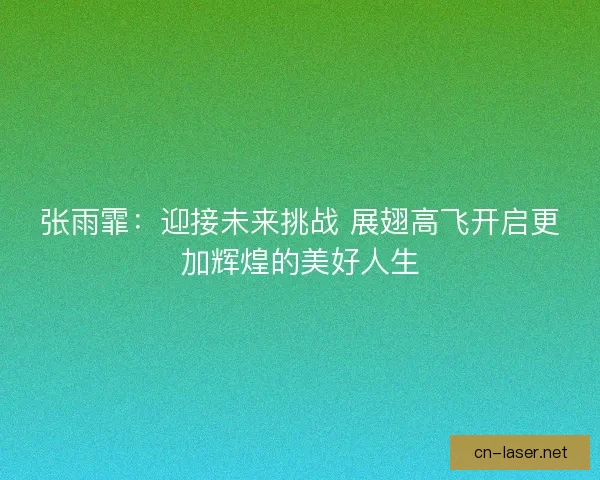 张雨霏：迎接未来挑战 展翅高飞开启更加辉煌的美好人生